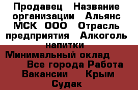 Продавец › Название организации ­ Альянс-МСК, ООО › Отрасль предприятия ­ Алкоголь, напитки › Минимальный оклад ­ 25 000 - Все города Работа » Вакансии   . Крым,Судак